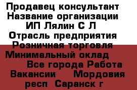Продавец-консультант › Название организации ­ ИП Лялин С.Л. › Отрасль предприятия ­ Розничная торговля › Минимальный оклад ­ 22 000 - Все города Работа » Вакансии   . Мордовия респ.,Саранск г.